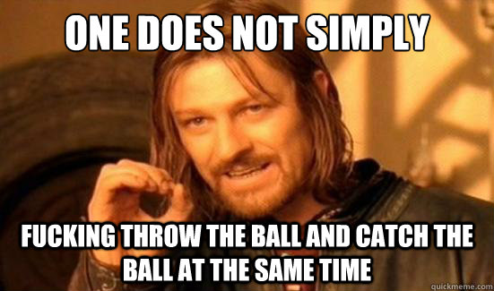 One Does Not Simply Fucking throw the ball and catch the ball at the same time  Boromir