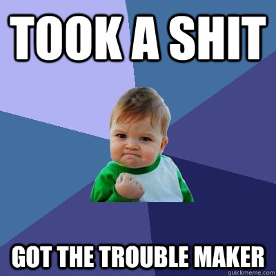 Took a shit  got the trouble maker  Success Kid