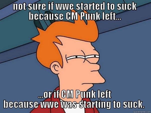 NOT SURE IF WWE STARTED TO SUCK BECAUSE CM PUNK LEFT... ...OR IF CM PUNK LEFT BECAUSE WWE WAS STARTING TO SUCK.  Futurama Fry