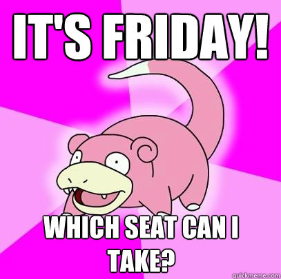 It's Friday! Which Seat can i take?  Slowpoke