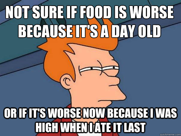 not sure if food is worse because it's a day old or if it's worse now because i was high when i ate it last - not sure if food is worse because it's a day old or if it's worse now because i was high when i ate it last  Futurama Fry