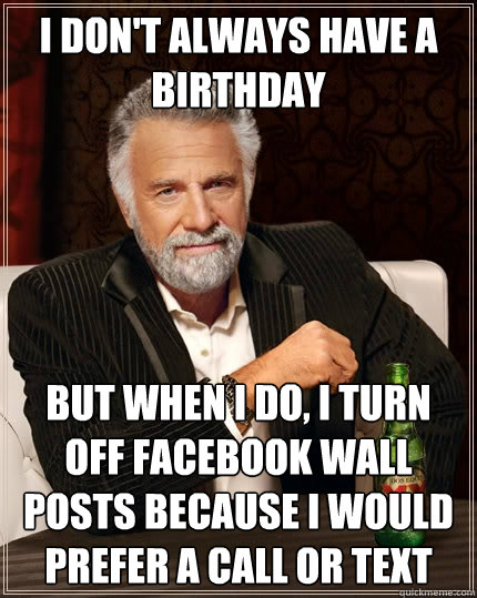 I don't always have a birthday But when I do, I turn off facebook wall posts because I would prefer a call or text  The Most Interesting Man In The World