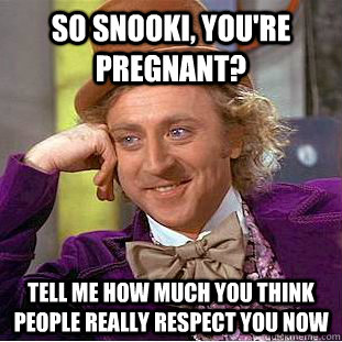 So Snooki, you're pregnant? Tell me how much you think people really respect you now  Condescending Wonka