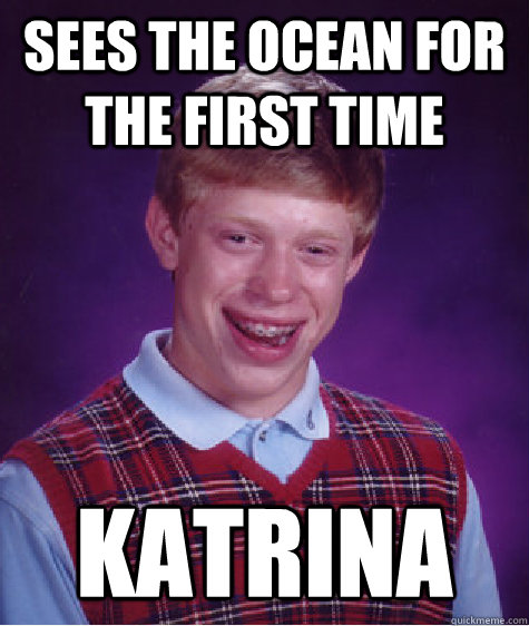 sees the ocean for the first time katrina  Bad Luck Brian