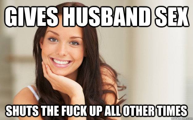 gives husband sex shuts the fuck up all other times  Good Girl Gina