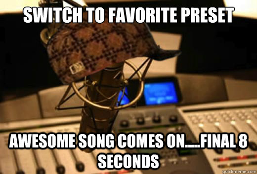 Switch to favorite preset Awesome song comes on.....final 8 seconds  scumbag radio station