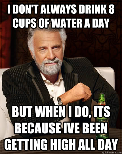 I don't always drink 8 cups of water a Day but when I do, its because ive been getting high all day - I don't always drink 8 cups of water a Day but when I do, its because ive been getting high all day  The Most Interesting Man In The World