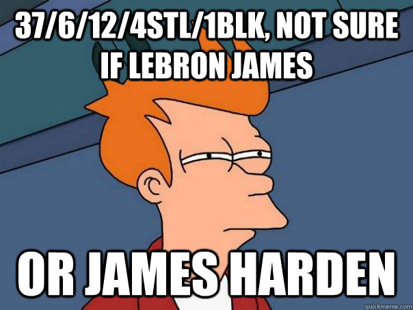 37/6/12/4stl/1blk, Not sure if LeBron James or James Harden - 37/6/12/4stl/1blk, Not sure if LeBron James or James Harden  Futurama Fry