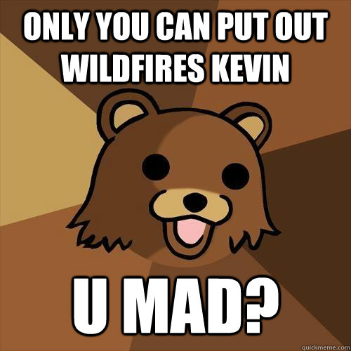 Only you can put out wildfires kevin U mad?  Pedobear