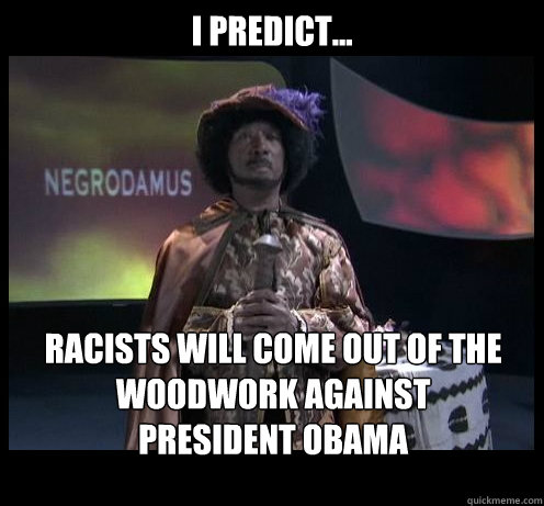 I predict... racists will come out of the woodwork against 
president obama - I predict... racists will come out of the woodwork against 
president obama  Negrodamus