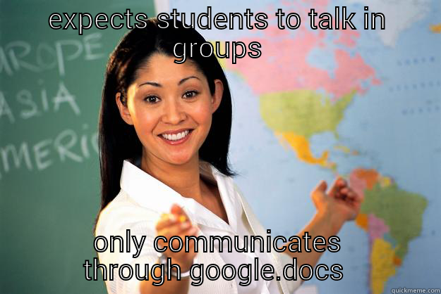 EXPECTS STUDENTS TO TALK IN GROUPS ONLY COMMUNICATES THROUGH GOOGLE.DOCS  Unhelpful High School Teacher