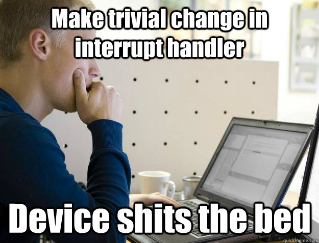 Make trivial change in interrupt handler Device shits the bed  Programmer