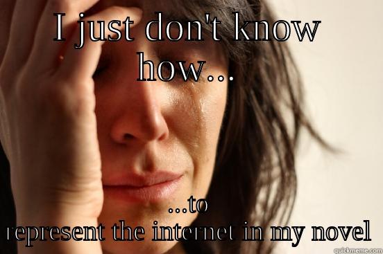 I JUST DON'T KNOW HOW... ...TO REPRESENT THE INTERNET IN MY NOVEL First World Problems