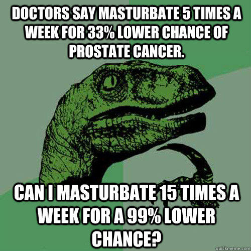 Doctors say masturbate 5 times a week for 33% lower chance of prostate cancer. Can I masturbate 15 times a week for a 99% lower chance?  Philosoraptor