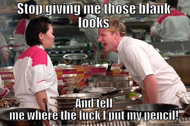 STOP GIVING ME THOSE BLANK LOOKS AND TELL ME WHERE THE FUCK I PUT MY PENCIL! Gordon Ramsay