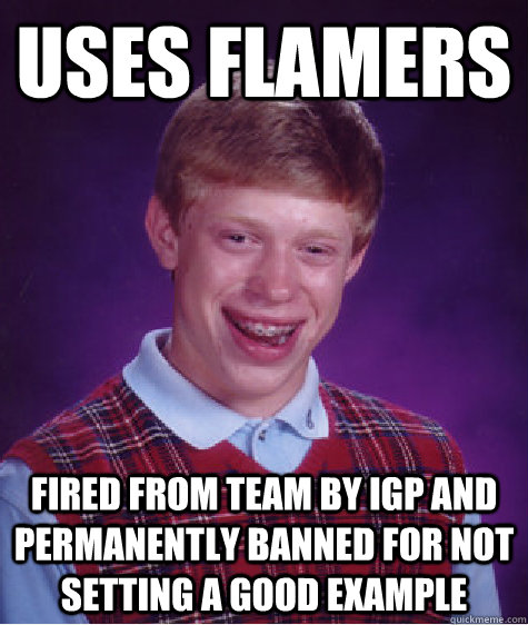 Uses flamers Fired from team by IGP and permanently banned for not setting a good example  Bad Luck Brian