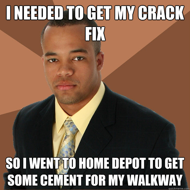 I Needed To Get My Crack Fix So I Went To Home Depot To Get Some Cement For My Walkway  Successful Black Man