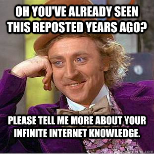 Oh you've already seen this reposted years ago? Please tell me more about your infinite internet knowledge.  Condescending Wonka