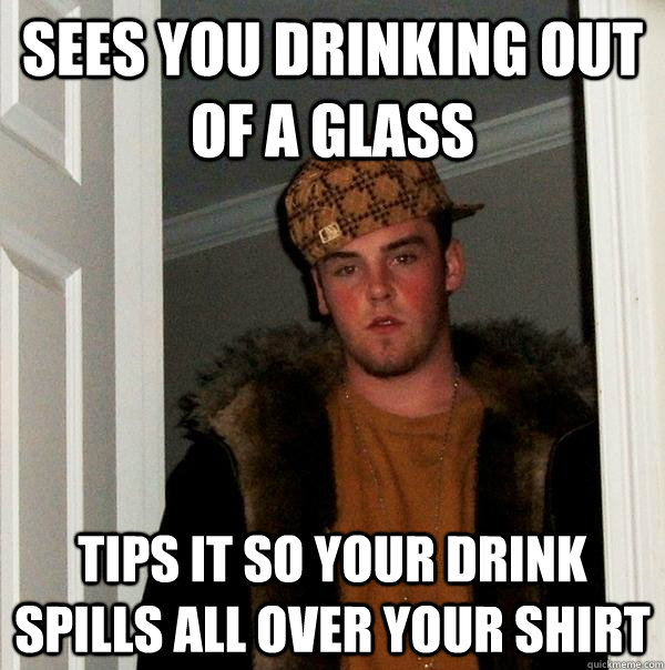 Sees you drinking out of a glass tips it so your drink spills all over your shirt  Scumbag Steve