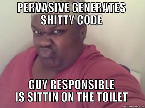 PERVASIVE GENERATES SHITTY CODE GUY RESPONSIBLE IS SITTIN ON THE TOILET Misc