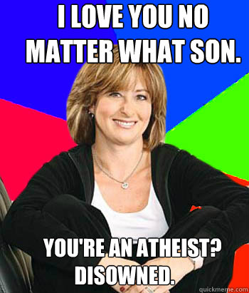 I love you no matter what son.     You're an atheist? Disowned.   Sheltering Suburban Mom