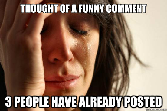 Thought of a funny comment 3 people have already posted  First World Problems