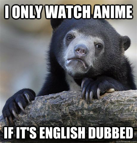 I only watch anime  if it's English dubbed - I only watch anime  if it's English dubbed  Confession Bear