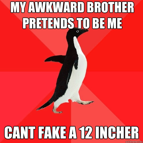 my awkward brother pretends to be me cant fake a 12 incher  Socially Awesome Penguin