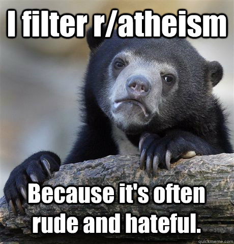 I filter r/atheism Because it's often rude and hateful.  Confession Bear