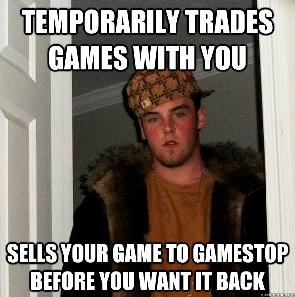 Temporarily trades games with you Sells your game to Gamestop before you want it back  Scumbag Steve