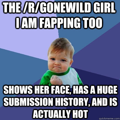 the /r/gonewild girl i am fapping too shows her face, has a huge submission history, and is actually hot  Success Kid