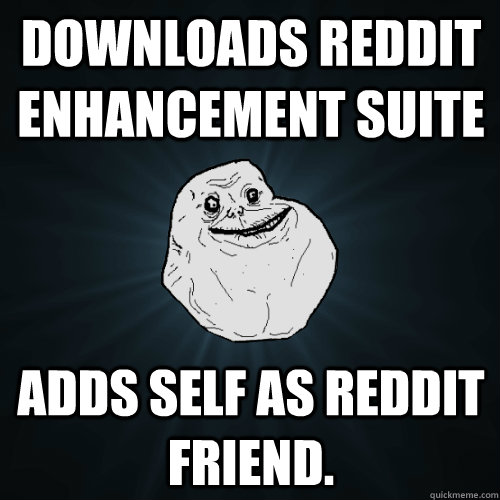 Downloads Reddit enhancement suite Adds self as Reddit friend.  Forever Alone