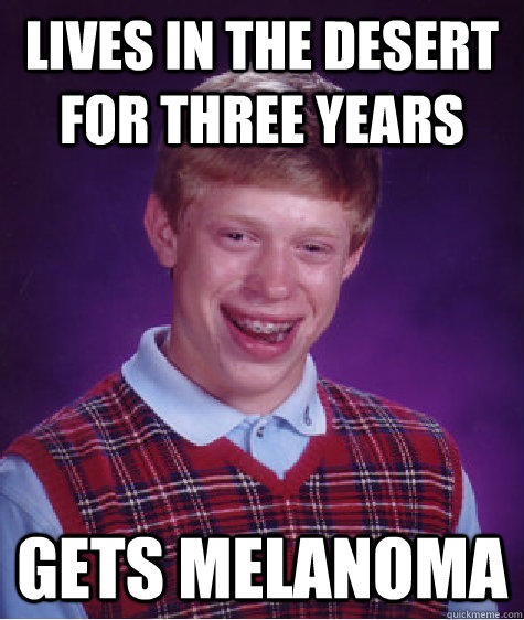 lives in the desert for three years Gets melanoma - lives in the desert for three years Gets melanoma  Bad Luck Brian