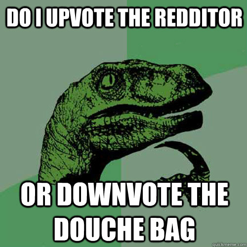 Do I Upvote The Redditor or downvote the douche bag - Do I Upvote The Redditor or downvote the douche bag  Philosoraptor