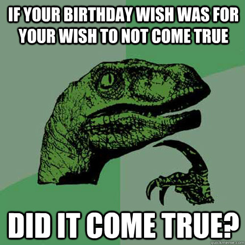 If your birthday wish was for your wish to not come true did it come true?  Philosoraptor