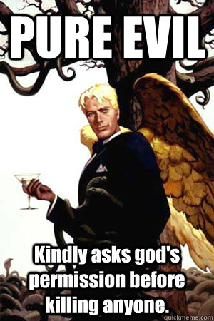 PURE EVIL Kindly asks god's permission before killing anyone.  Good Guy Lucifer