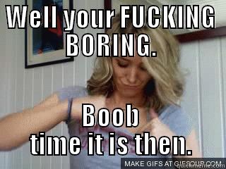 your boring me - WELL YOUR FUCKING BORING. BOOB TIME IT IS THEN. Misc