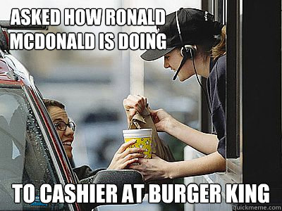asked how ronald mcdonald is doing to cashier at burger king  