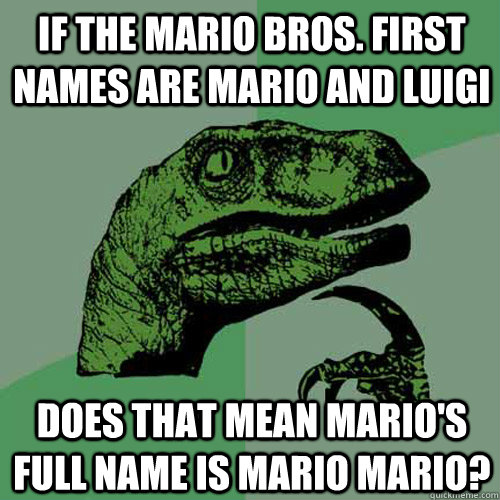 if the mario bros. first names are mario and luigi does that mean mario's full name is mario mario? - if the mario bros. first names are mario and luigi does that mean mario's full name is mario mario?  Philosoraptor