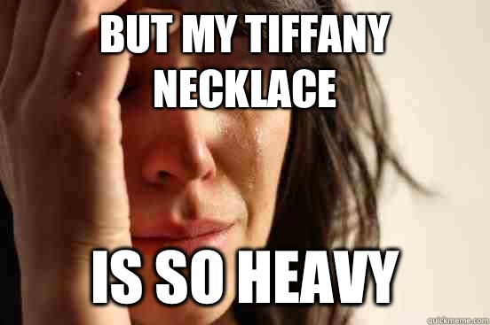 But my Tiffany necklace Is so heavy  First World Problems