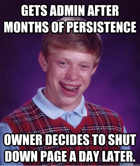 Gets admin after months of persistence Owner decides to shut down page a day later.   Bad Luck Brian