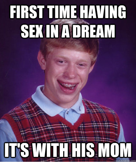 First Time Having Sex In A Dream It S With His Mom Bad Luck Brian Quickmeme