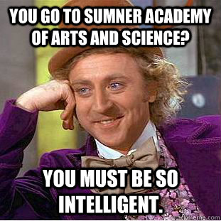 You go to Sumner Academy of Arts and Science? You must be so intelligent.  Condescending Wonka