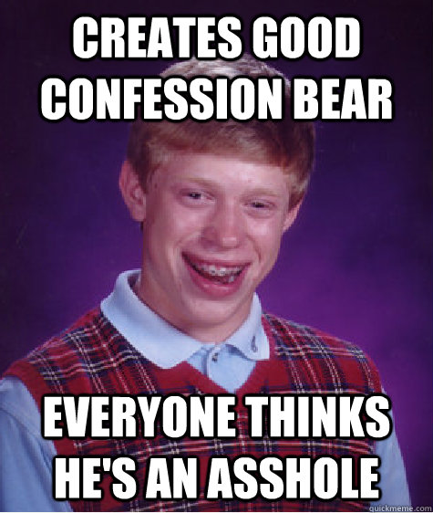 Creates good confession bear Everyone thinks he's an asshole  Bad Luck Brian