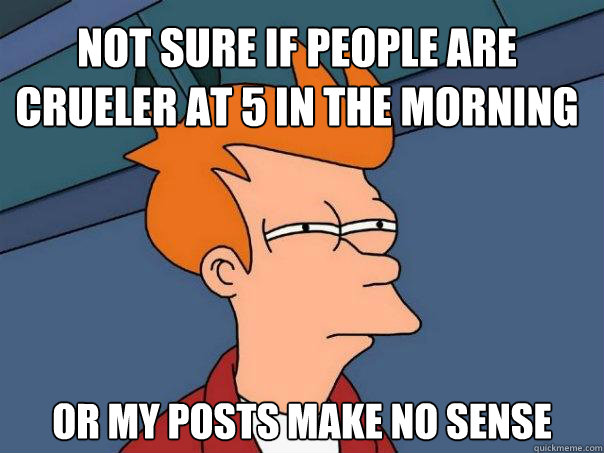 Not sure if people are crueler at 5 in the morning or my posts make no sense  Futurama Fry