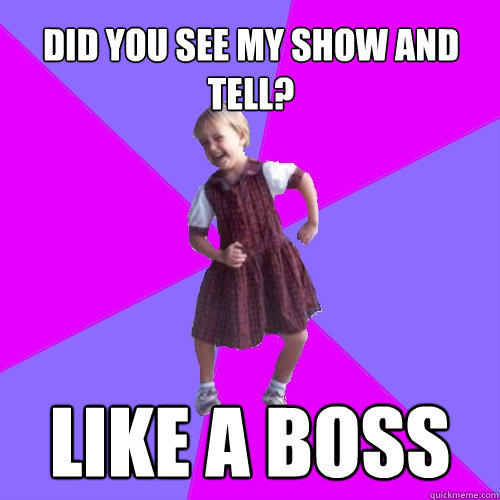 did you see my show and tell? like a boss  Socially awesome kindergartener