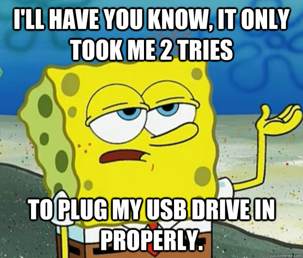 I'll have you know, it only took me 2 tries to plug my USB drive in properly. - I'll have you know, it only took me 2 tries to plug my USB drive in properly.  Tough Spongebob