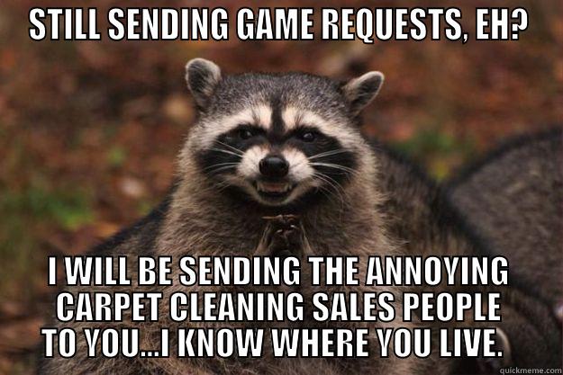 GAME REQUESTS? REALLY??? - STILL SENDING GAME REQUESTS, EH? I WILL BE SENDING THE ANNOYING CARPET CLEANING SALES PEOPLE TO YOU...I KNOW WHERE YOU LIVE.   Evil Plotting Raccoon