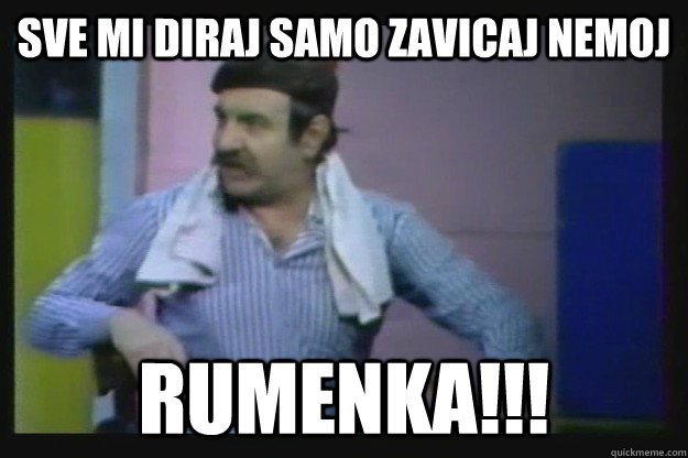 SVE MI DIRAJ SAMO ZAVICAJ NEMOJ RUMENKA!!!  