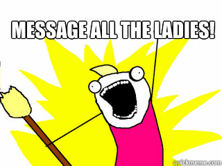 Message ALL the ladies!   All The Things